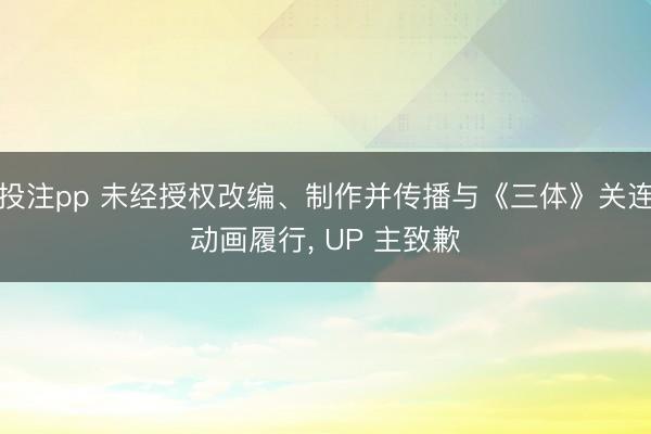 投注pp 未经授权改编、制作并传播与《三体》关连动画履行, UP 主致歉