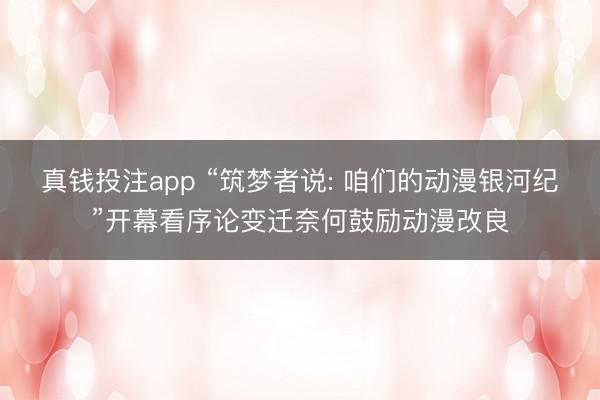 真钱投注app “筑梦者说: 咱们的动漫银河纪”开幕看序论变迁奈何鼓励动漫改良