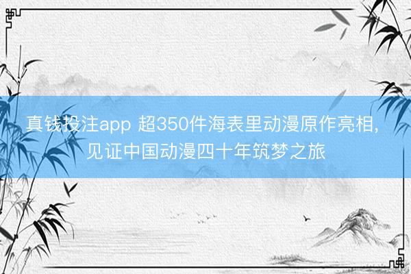 真钱投注app 超350件海表里动漫原作亮相, 见证中国动漫四十年筑梦之旅