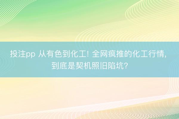 投注pp 从有色到化工! 全网疯推的化工行情, 到底是契机照旧陷坑?