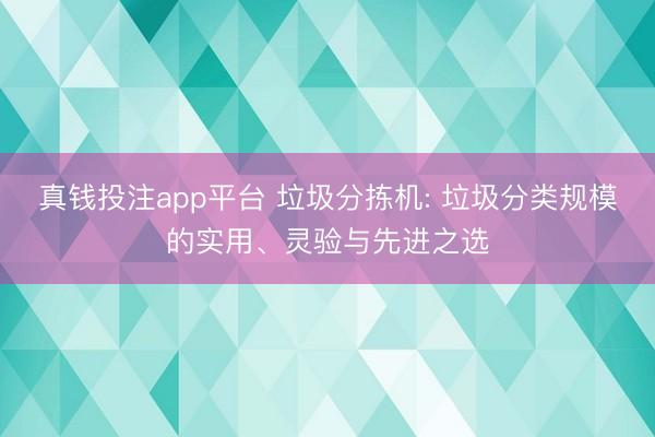 真钱投注app平台 垃圾分拣机: 垃圾分类规模的实用、灵验与先进之选