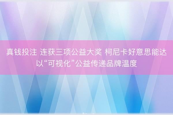 真钱投注 连获三项公益大奖 柯尼卡好意思能达以“可视化”公益传递品牌温度