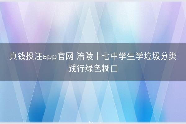真钱投注app官网 涪陵十七中学生学垃圾分类践行绿色糊口