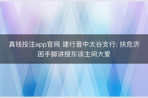 真钱投注app官网 建行晋中太谷支行: 扶危济困手脚讲授东谈主间大爱