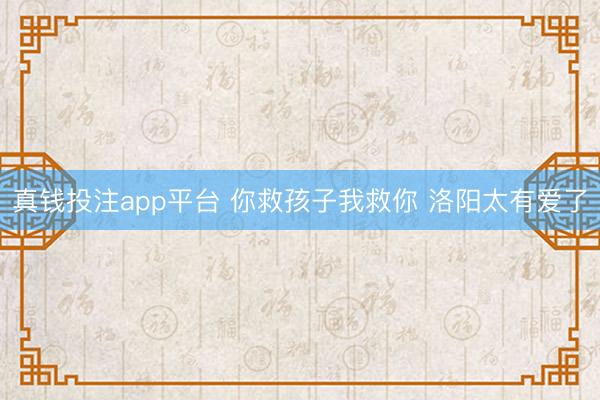 真钱投注app平台 你救孩子我救你 洛阳太有爱了