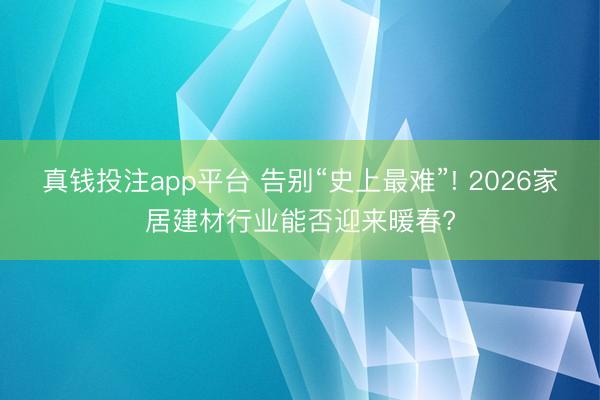 真钱投注app平台 告别“史上最难”! 2026家居建材行业能否迎来暖春?