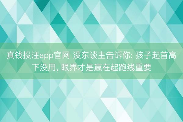 真钱投注app官网 没东谈主告诉你: 孩子起首高下没用, 眼界才是赢在起跑线重要