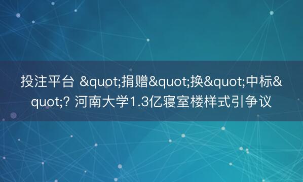 投注平台 "捐赠"换"中标"? 河南大学1.3亿寝室楼样式引争议