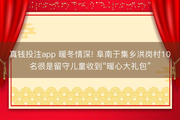 真钱投注app 暖冬情深! 阜南于集乡洪岗村10名很是留守儿童收到“暖心大礼包”