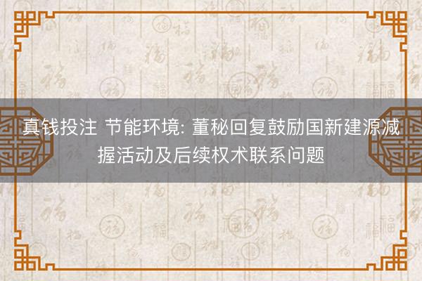 真钱投注 节能环境: 董秘回复鼓励国新建源减握活动及后续权术联系问题