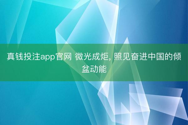 真钱投注app官网 微光成炬, 照见奋进中国的倾盆动能