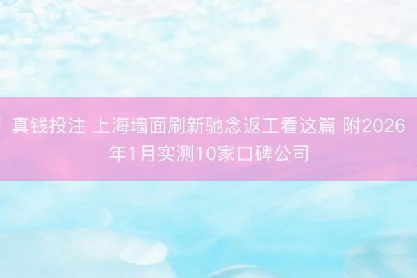 真钱投注 上海墙面刷新驰念返工看这篇 附2026年1月实测10家口碑公司