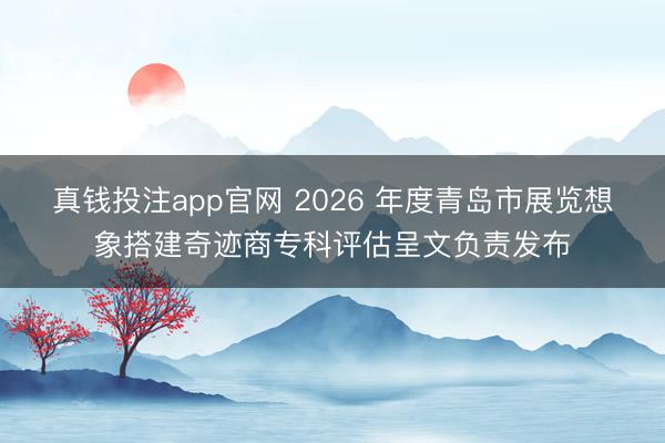 真钱投注app官网 2026 年度青岛市展览想象搭建奇迹商专科评估呈文负责发布