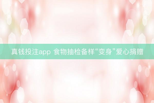 真钱投注app 食物抽检备样“变身”爱心捐赠