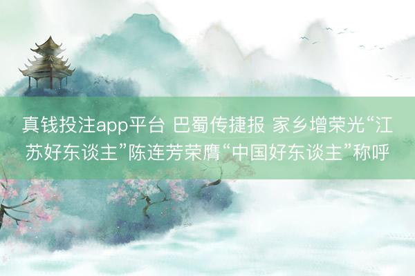 真钱投注app平台 巴蜀传捷报 家乡增荣光“江苏好东谈主”陈连芳荣膺“中国好东谈主”称呼