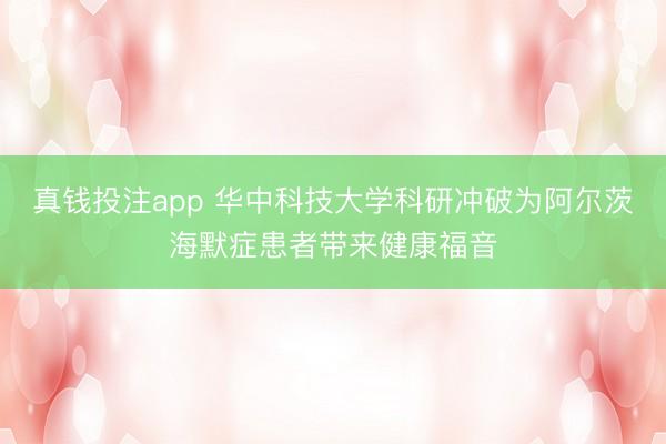 真钱投注app 华中科技大学科研冲破为阿尔茨海默症患者带来健康福音