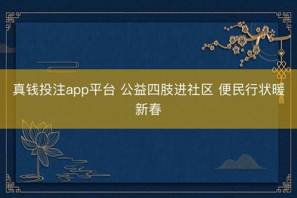 真钱投注app平台 公益四肢进社区 便民行状暖新春