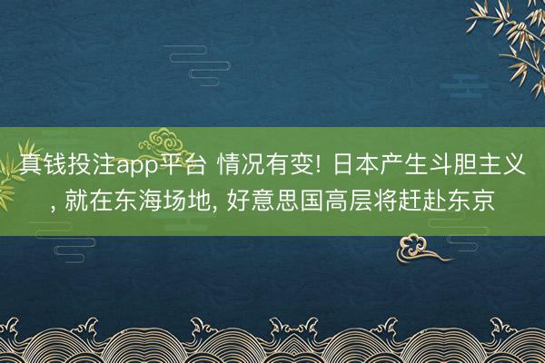 真钱投注app平台 情况有变! 日本产生斗胆主义, 就在东海场地, 好意思国高层将赶赴东京
