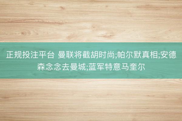 正规投注平台 曼联将截胡时尚;帕尔默真相;安德森念念去曼城;蓝军特意马奎尔