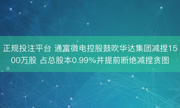 正规投注平台 通富微电控股鼓吹华达集团减捏1500万股 占总股本0.99%并提前断绝减捏贪图