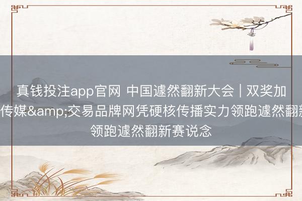 真钱投注app官网 中国遽然翻新大会 | 双奖加身! 新商传媒&交易品牌网凭硬核传播实力领跑遽然翻新赛说念
