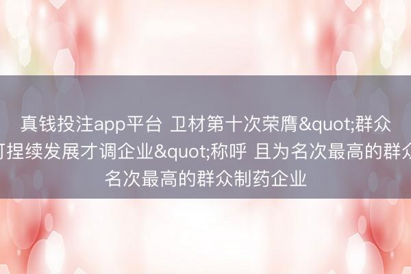 真钱投注app平台 卫材第十次荣膺"群众100最具可捏续发展才调企业"称呼 且为名次最高的群众制药企业