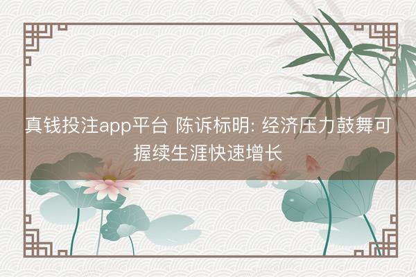 真钱投注app平台 陈诉标明: 经济压力鼓舞可握续生涯快速增长