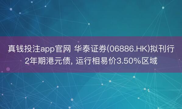 真钱投注app官网 华泰证券(06886.HK)拟刊行2年期港元债, 运行相易价3.50%区域