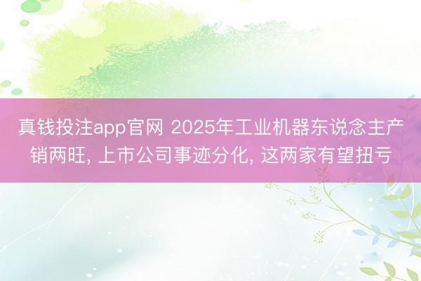 真钱投注app官网 2025年工业机器东说念主产销两旺, 上市公司事迹分化, 这两家有望扭亏