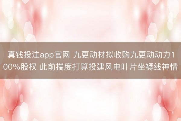 真钱投注app官网 九更动材拟收购九更动动力100%股权 此前揣度打算投建风电叶片坐褥线神情
