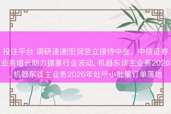 投注平台 调研速递|宏润竖立接待中金、中信证券等2家机构调研 新能源业务增长助力搪塞行业波动, 机器东谈主业务2026年处所小批量订单落地