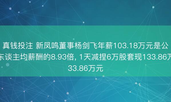 真钱投注 新凤鸣董事杨剑飞年薪103.18万元是公司东谈主均薪酬的8.93倍, 1天减捏6万股套现133.86万元
