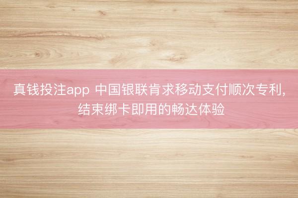 真钱投注app 中国银联肯求移动支付顺次专利, 结束绑卡即用的畅达体验