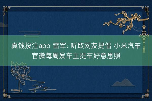 真钱投注app 雷军: 听取网友提倡 小米汽车官微每周发车主提车好意思照