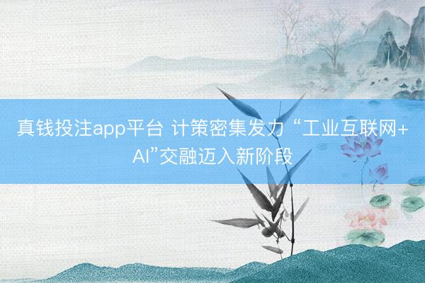 真钱投注app平台 计策密集发力 “工业互联网+AI”交融迈入新阶段