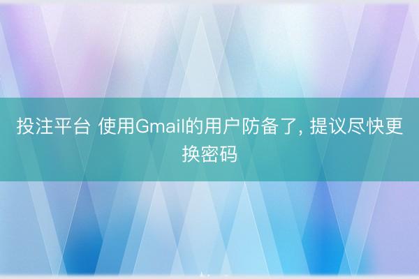投注平台 使用Gmail的用户防备了, 提议尽快更换密码