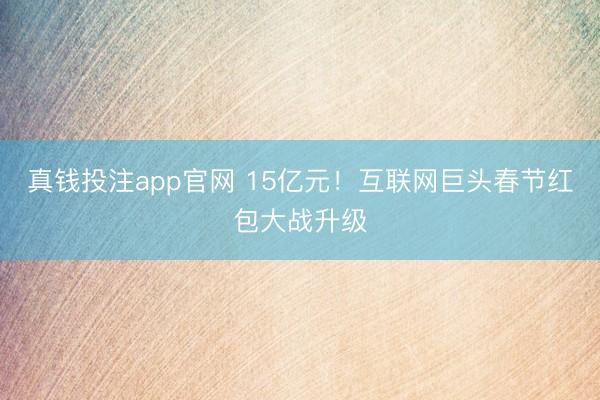 真钱投注app官网 15亿元！互联网巨头春节红包大战升级