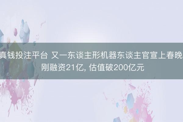 真钱投注平台 又一东谈主形机器东谈主官宣上春晚, 刚融资21亿, 估值破200亿元