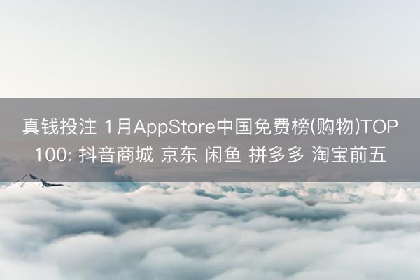 真钱投注 1月AppStore中国免费榜(购物)TOP100: 抖音商城 京东 闲鱼 拼多多 淘宝前五