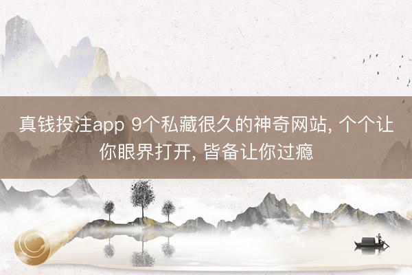 真钱投注app 9个私藏很久的神奇网站, 个个让你眼界打开, 皆备让你过瘾
