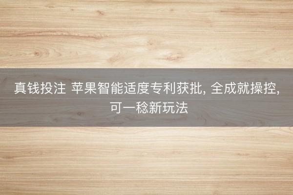 真钱投注 苹果智能适度专利获批, 全成就操控, 可一稔新玩法