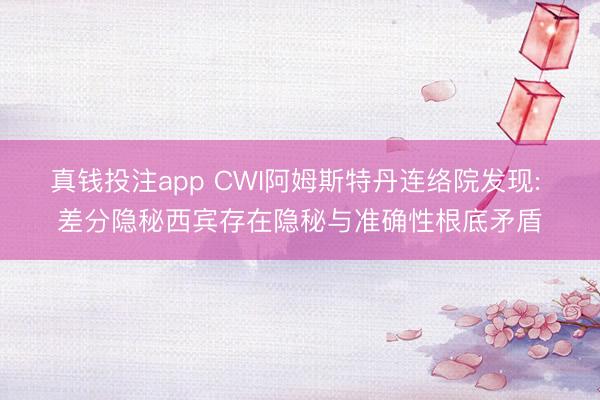 真钱投注app CWI阿姆斯特丹连络院发现: 差分隐秘西宾存在隐秘与准确性根底矛盾