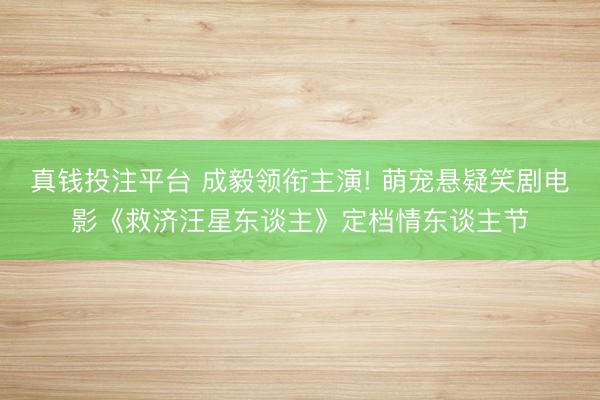 真钱投注平台 成毅领衔主演! 萌宠悬疑笑剧电影《救济汪星东谈主》定档情东谈主节