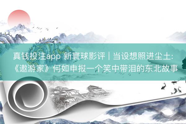 真钱投注app 新寰球影评 | 当设想照进尘土: 《遨游家》何如申报一个笑中带泪的东北故事
