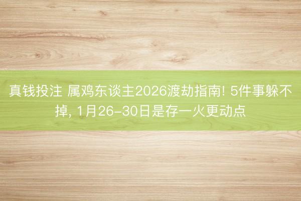 真钱投注 属鸡东谈主2026渡劫指南! 5件事躲不掉, 1月26-30日是存一火更动点
