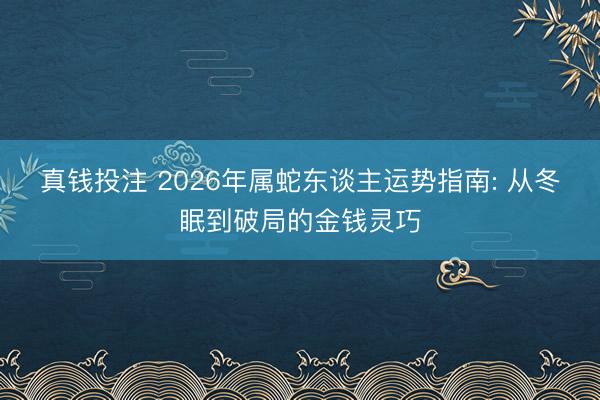 真钱投注 2026年属蛇东谈主运势指南: 从冬眠到破局的金钱灵巧