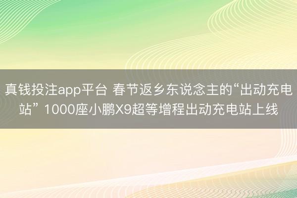 真钱投注app平台 春节返乡东说念主的“出动充电站” 1000座小鹏X9超等增程出动充电站上线