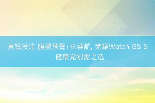 真钱投注 腹黑预警+长续航, 荣耀Watch GS 5, 健康党刚需之选