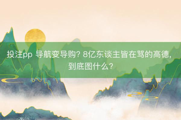 投注pp 导航变导购? 8亿东谈主皆在骂的高德, 到底图什么?