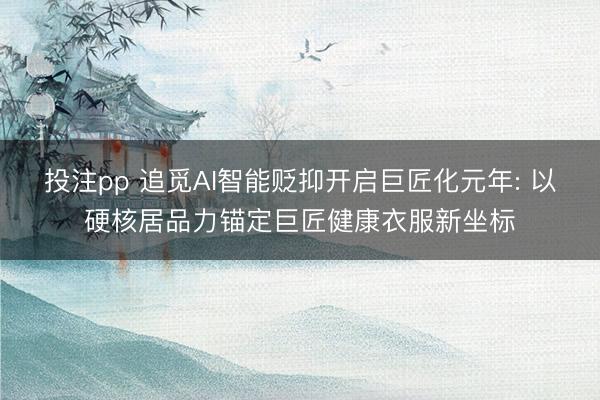投注pp 追觅AI智能贬抑开启巨匠化元年: 以硬核居品力锚定巨匠健康衣服新坐标